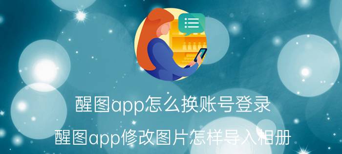 醒图app怎么换账号登录 醒图app修改图片怎样导入相册？